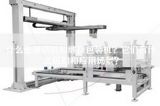 什么是缠绕机和缠绕包装机？它们有什么区别和应用场景？