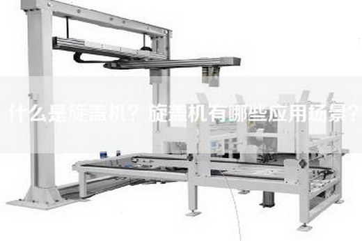 什么是旋盖机？旋盖机有哪些应用场景？