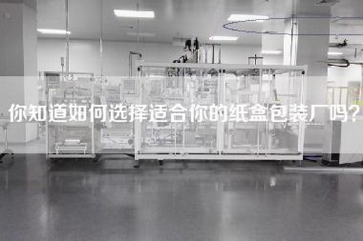 你知道如何选择适合你的纸盒包装厂吗？