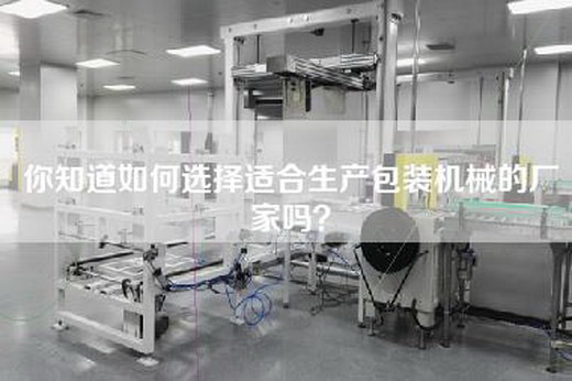 你知道如何选择适合生产包装机械的厂家吗？