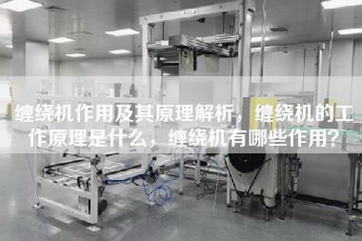缠绕机作用及其原理解析，缠绕机的工作原理是什么，缠绕机有哪些作用？