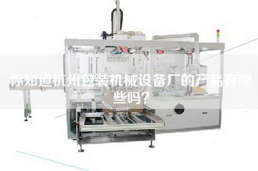 你知道杭州包装机械设备厂的产品有哪些吗？