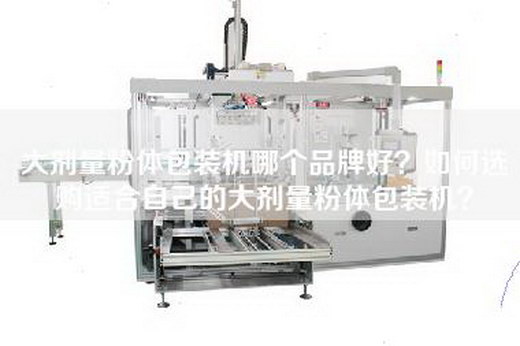 大剂量粉体包装机哪个品牌好？如何选购适合自己的大剂量粉体包装机？