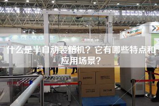 什么是半自动装箱机？它有哪些特点和应用场景？