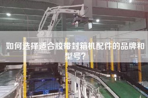 如何选择适合胶带封箱机配件的品牌和型号？