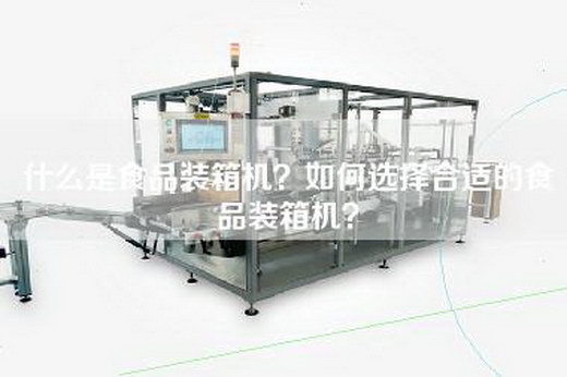 什么是食品装箱机？如何选择合适的食品装箱机？