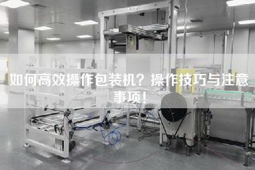 如何高效操作包装机？操作技巧与注意事项！