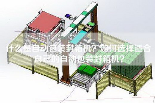 什么是自动包装封箱机？如何选择适合自己的自动包装封箱机？