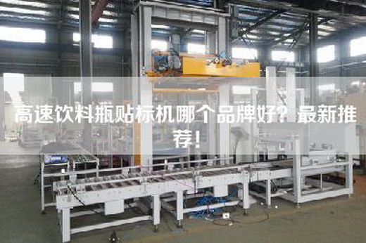 高速饮料瓶贴标机哪个品牌好？最新推荐！
