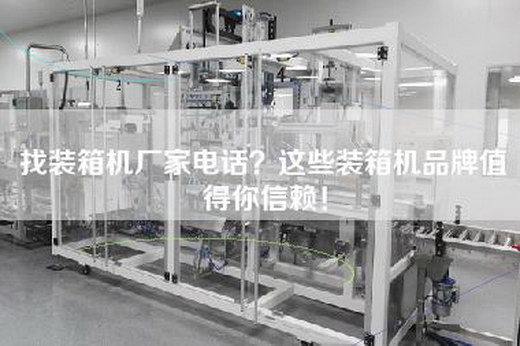找装箱机厂家电话？这些装箱机品牌值得你信赖！
