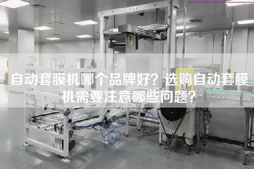 自动套膜机哪个品牌好？选购自动套膜机需要注意哪些问题？