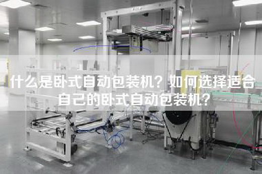 什么是卧式自动包装机？如何选择适合自己的卧式自动包装机？