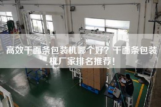 高效干面条包装机哪个好？干面条包装机厂家排名推荐！