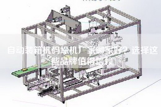 自动装箱机码垛机厂家哪家好？选择这些品牌值得信赖