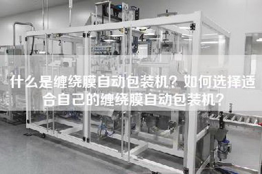 什么是缠绕膜自动包装机？如何选择适合自己的缠绕膜自动包装机？