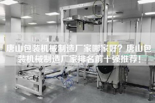 唐山包装机械制造厂家哪家好？唐山包装机械制造厂家排名前十强推荐！