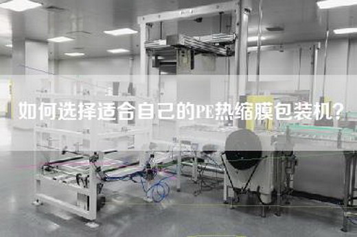 如何选择适合自己的PE热缩膜包装机？
