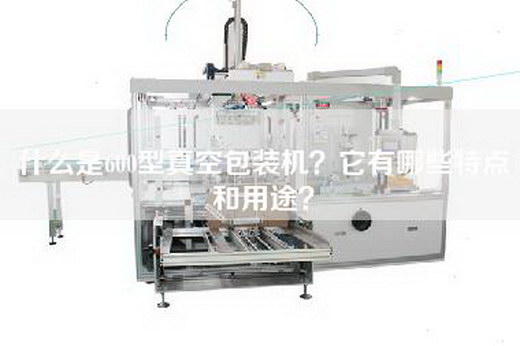 什么是600型真空包装机？它有哪些特点和用途？