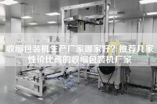 收缩包装机生产厂家哪家好？推荐几家性价比高的收缩包装机厂家