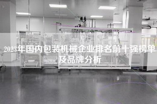 2023年国内包装机械企业排名前十强榜单及品牌分析