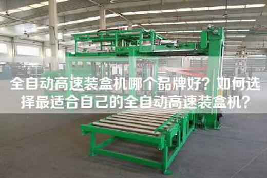 全自动高速装盒机哪个品牌好？如何选择最适合自己的全自动高速装盒机？