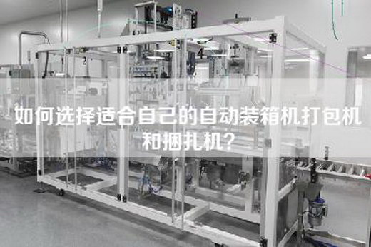 如何选择适合自己的自动装箱机打包机和捆扎机？