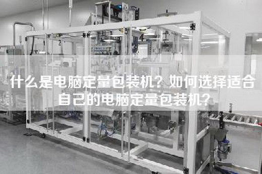 什么是电脑定量包装机？如何选择适合自己的电脑定量包装机？