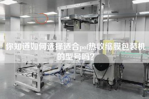 你知道如何选择适合pof热收缩膜包装机的型号吗？