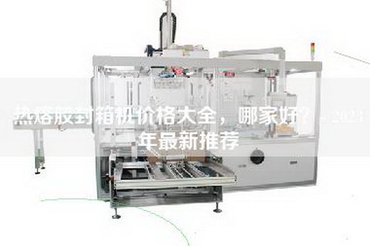 热熔胶封箱机价格大全，哪家好？- 2023年最新推荐