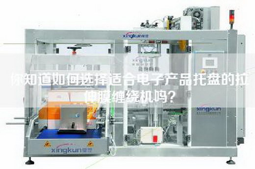 你知道如何选择适合电子产品托盘的拉伸膜缠绕机吗？