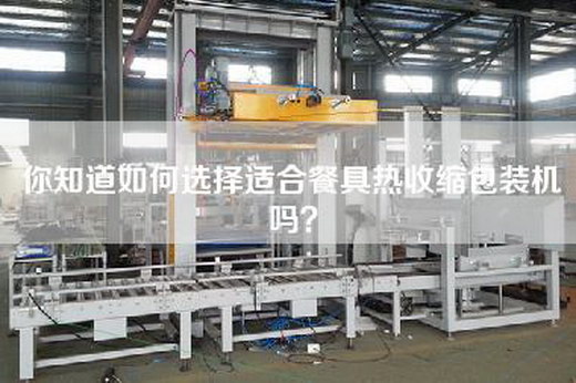 你知道如何选择适合餐具热收缩包装机吗？