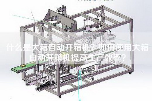 什么是大箱自动开箱机？如何使用大箱自动开箱机提高生产效率？