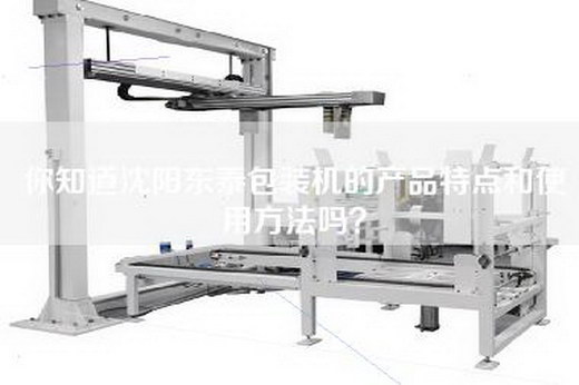 你知道沈阳东泰包装机的产品特点和使用方法吗？