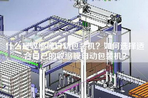 什么是收缩膜自动包装机？如何选择适合自己的收缩膜自动包装机？