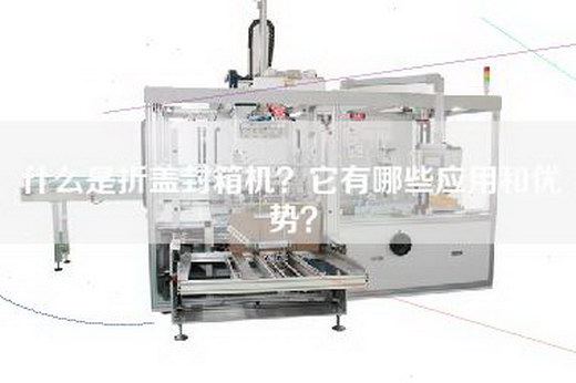 什么是折盖封箱机？它有哪些应用和优势？