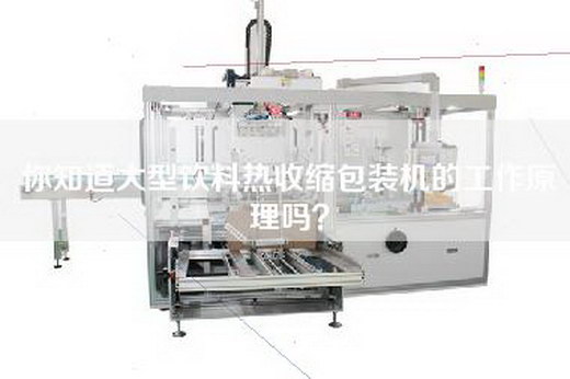 你知道大型饮料热收缩包装机的工作原理吗？