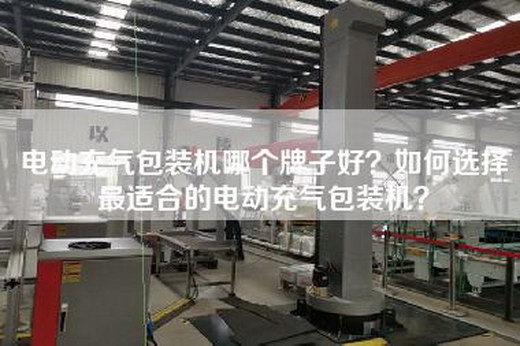 电动充气包装机哪个牌子好？如何选择最适合的电动充气包装机？