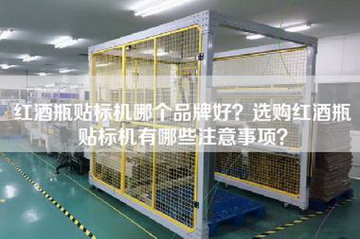 红酒瓶贴标机哪个品牌好？选购红酒瓶贴标机有哪些注意事项？