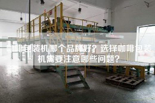 咖啡包装机哪个品牌好？选择咖啡包装机需要注意哪些问题？