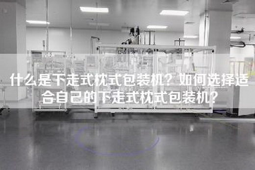 什么是下走式枕式包装机？如何选择适合自己的下走式枕式包装机？