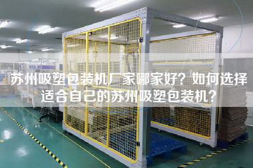 苏州吸塑包装机厂家哪家好？如何选择适合自己的苏州吸塑包装机？