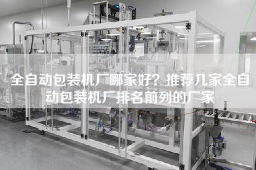 全自动包装机厂哪家好？推荐几家全自动包装机厂排名前列的厂家
