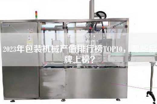 2023年包装机械产值排行榜TOP10，哪些品牌上榜？