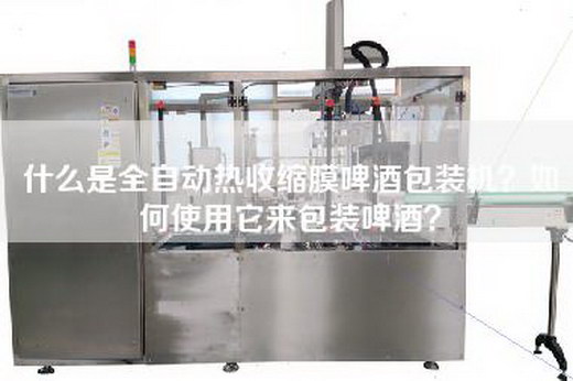 什么是全自动热收缩膜啤酒包装机？如何使用它来包装啤酒？