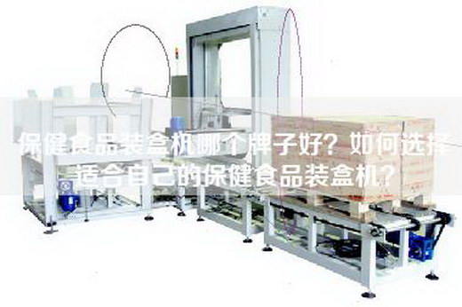 保健食品装盒机哪个牌子好？如何选择适合自己的保健食品装盒机？