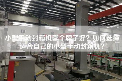 小型手动封箱机哪个牌子好？如何选择适合自己的小型手动封箱机？