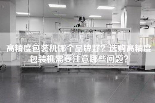 高精度包装机哪个品牌好？选购高精度包装机需要注意哪些问题？