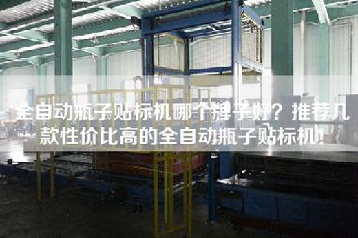 全自动瓶子贴标机哪个牌子好？推荐几款性价比高的全自动瓶子贴标机！