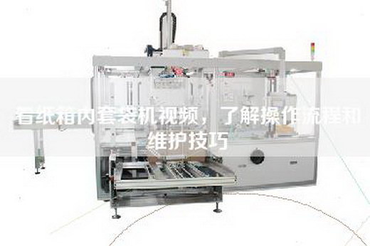 看纸箱内套袋机视频，了解操作流程和维护技巧