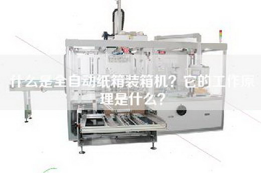 什么是全自动纸箱装箱机？它的工作原理是什么？